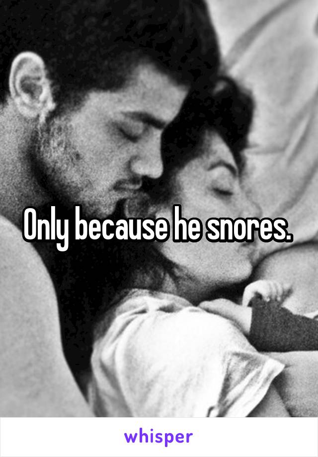 Only because he snores. 