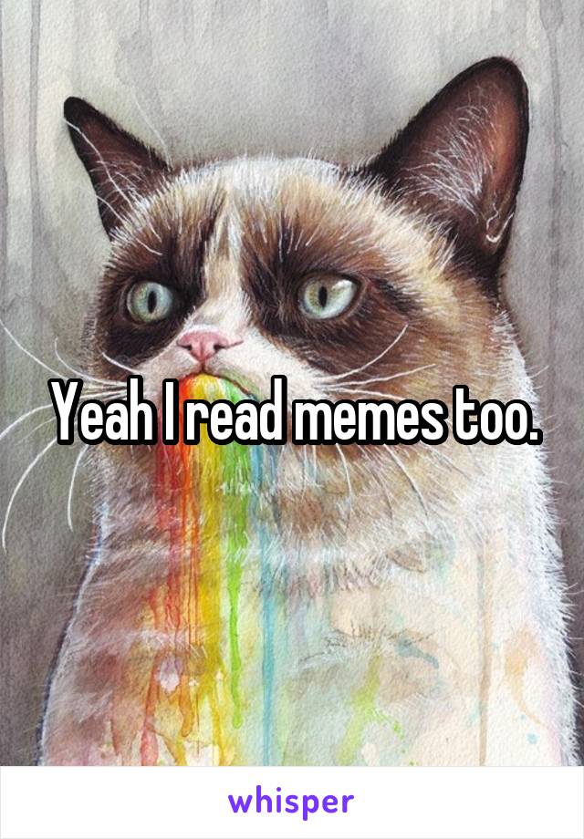 Yeah I read memes too.