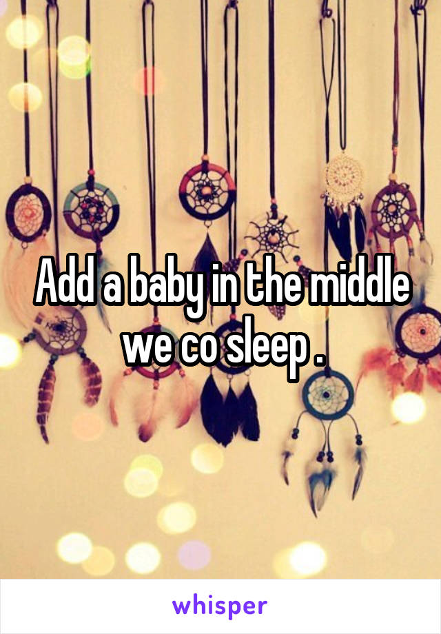 Add a baby in the middle we co sleep .