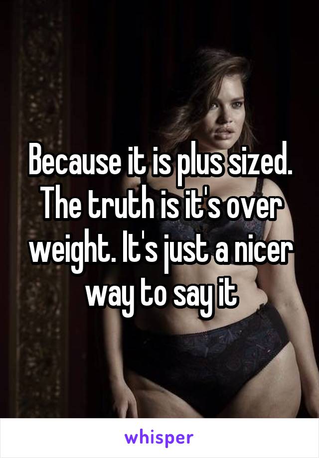 Because it is plus sized. The truth is it's over weight. It's just a nicer way to say it