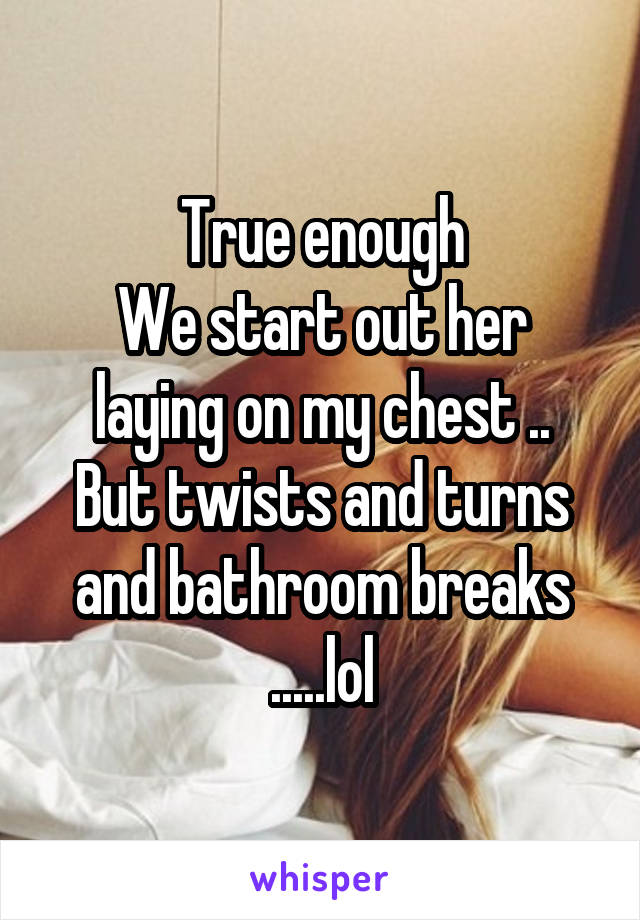 True enough
We start out her laying on my chest ..
But twists and turns and bathroom breaks .....lol