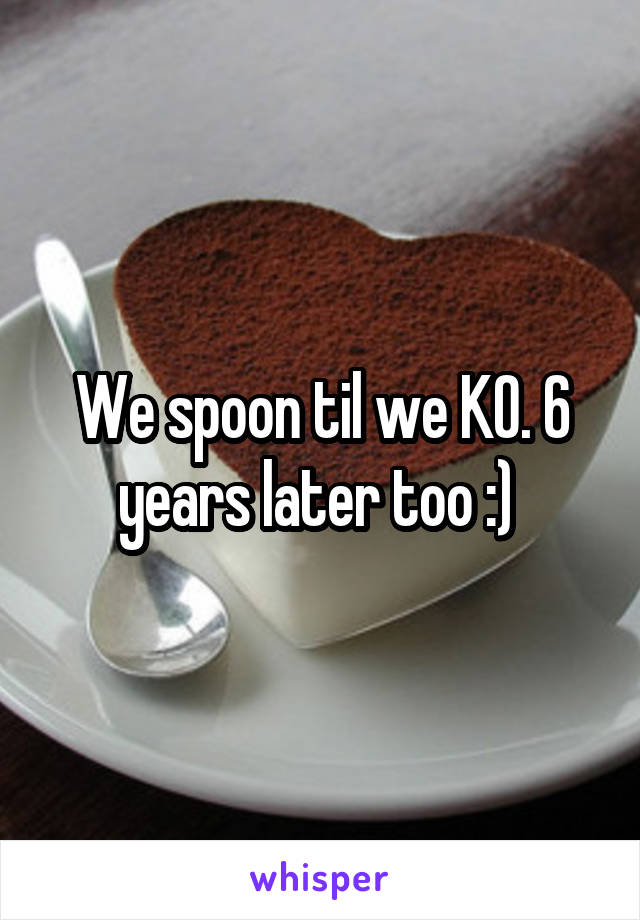 We spoon til we KO. 6 years later too :) 