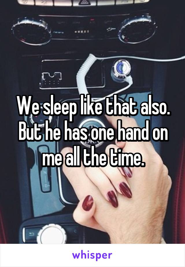 We sleep like that also. But he has one hand on me all the time.