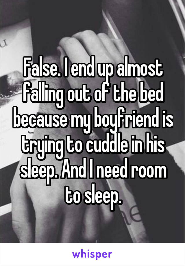 False. I end up almost falling out of the bed because my boyfriend is trying to cuddle in his sleep. And I need room to sleep.