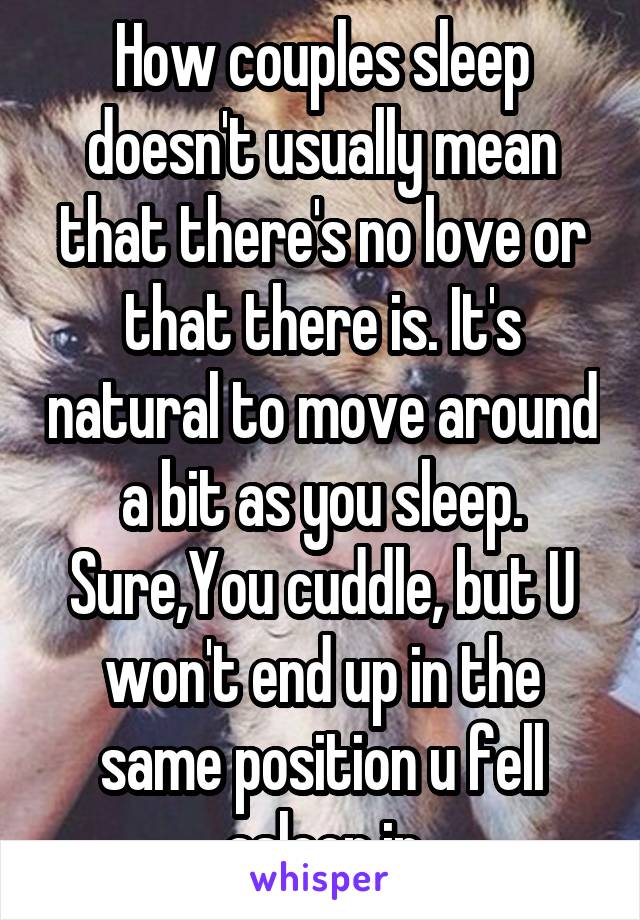 How couples sleep doesn't usually mean that there's no love or that there is. It's natural to move around a bit as you sleep. Sure,You cuddle, but U won't end up in the same position u fell asleep in