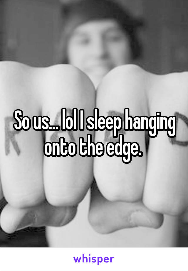 So us... lol I sleep hanging onto the edge. 