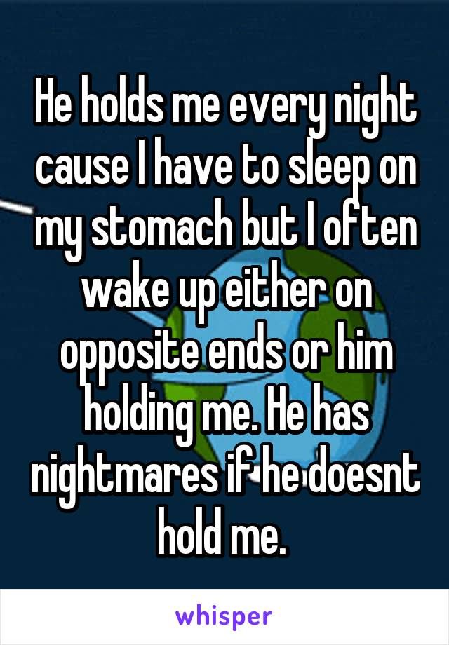 He holds me every night cause I have to sleep on my stomach but I often wake up either on opposite ends or him holding me. He has nightmares if he doesnt hold me. 