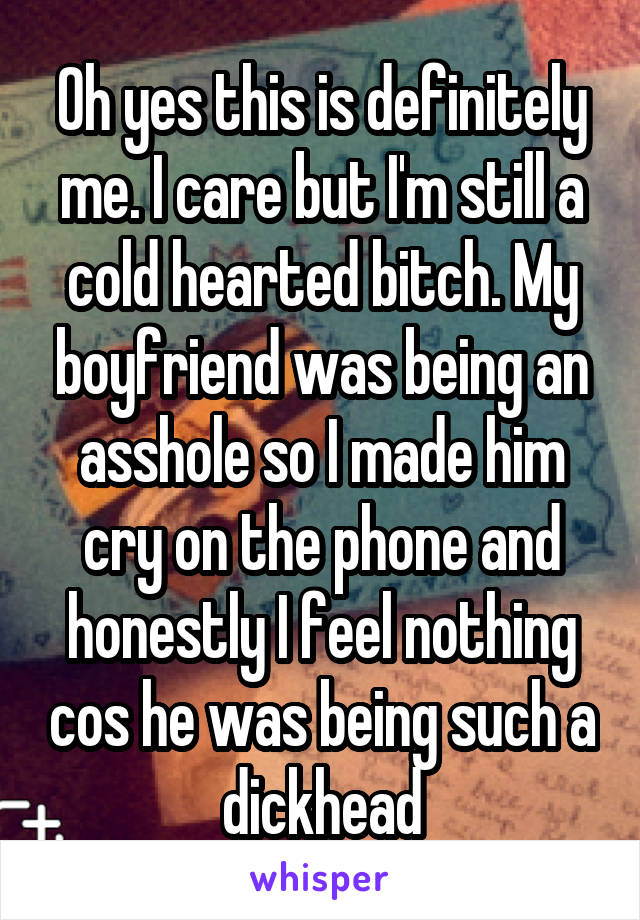 Oh yes this is definitely me. I care but I'm still a cold hearted bitch. My boyfriend was being an asshole so I made him cry on the phone and honestly I feel nothing cos he was being such a dickhead