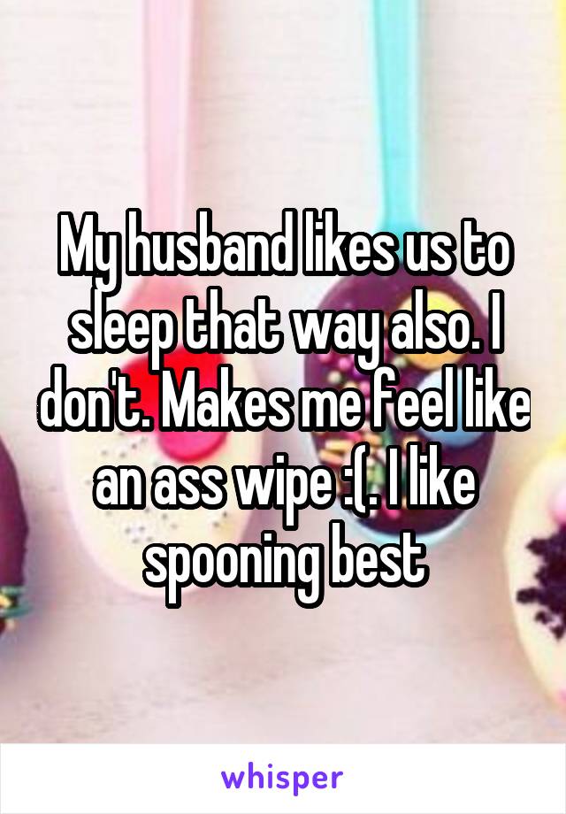 My husband likes us to sleep that way also. I don't. Makes me feel like an ass wipe :(. I like spooning best