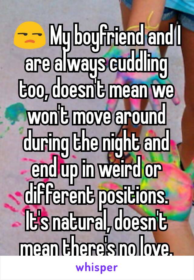 😒 My boyfriend and I are always cuddling too, doesn't mean we won't move around during the night and end up in weird or different positions. It's natural, doesn't mean there's no love.