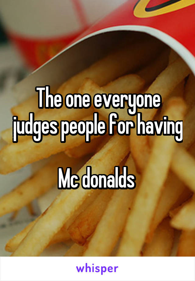 The one everyone judges people for having 
Mc donalds 