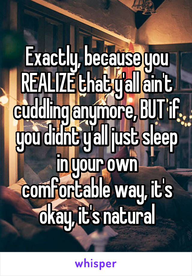 Exactly, because you REALIZE that y'all ain't cuddling anymore, BUT if you didnt y'all just sleep in your own comfortable way, it's okay, it's natural