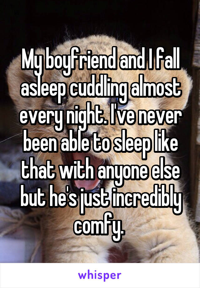 My boyfriend and I fall asleep cuddling almost every night. I've never been able to sleep like that with anyone else but he's just incredibly comfy. 