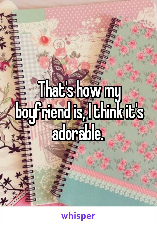 That's how my boyfriend is, I think it's adorable. 