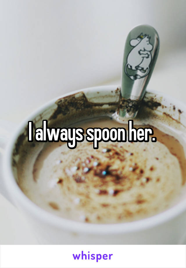 I always spoon her. 