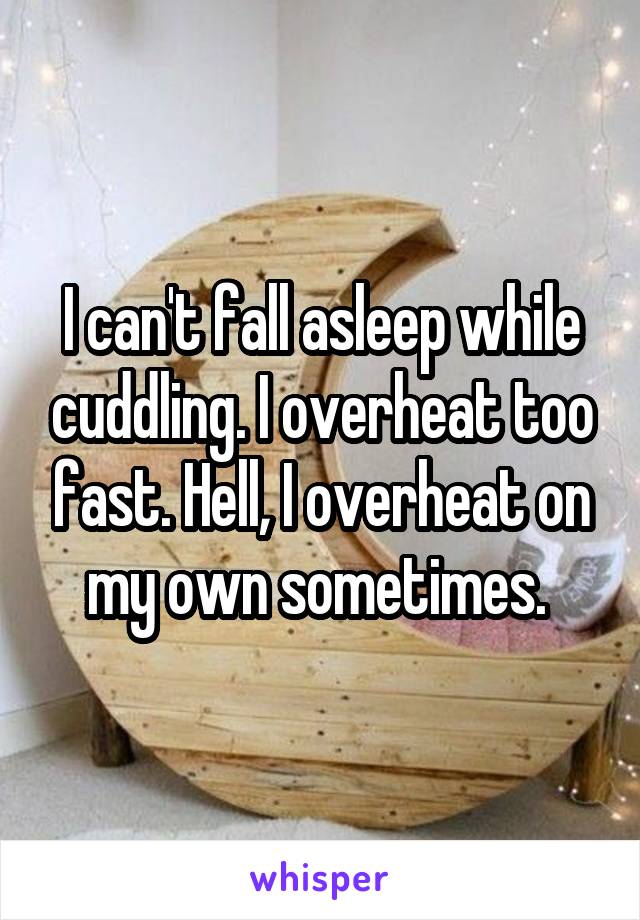 I can't fall asleep while cuddling. I overheat too fast. Hell, I overheat on my own sometimes. 