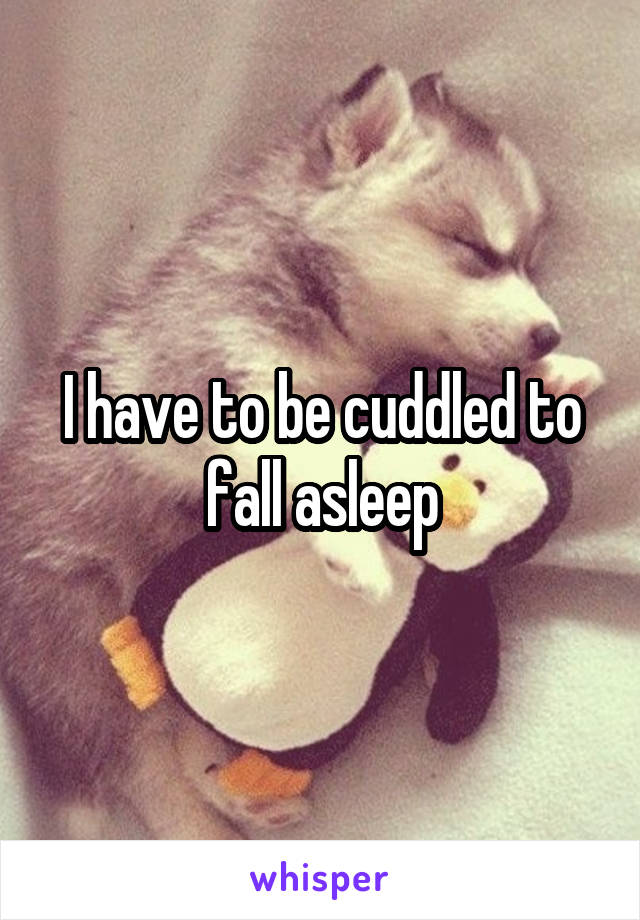 I have to be cuddled to fall asleep