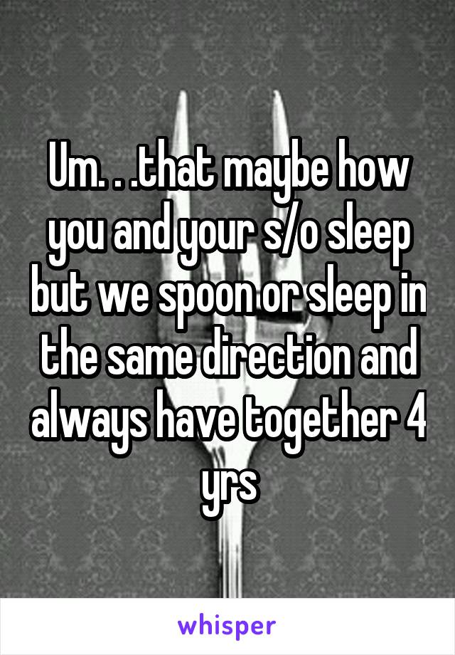 Um. . .that maybe how you and your s/o sleep but we spoon or sleep in the same direction and always have together 4 yrs