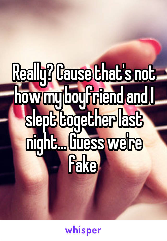 Really? Cause that's not how my boyfriend and I slept together last night... Guess we're fake 