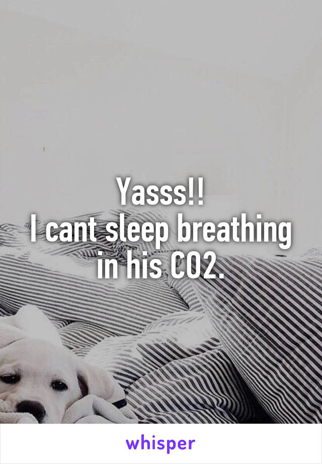 Yasss!!
I cant sleep breathing in his CO2.