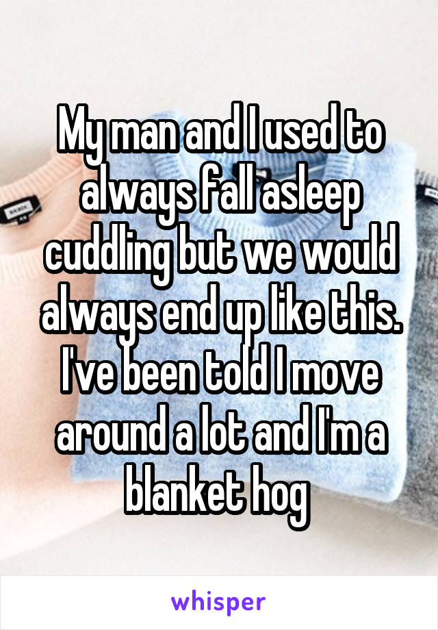 My man and I used to always fall asleep cuddling but we would always end up like this. I've been told I move around a lot and I'm a blanket hog 