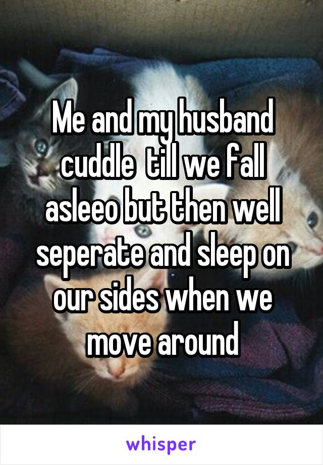 Me and my husband cuddle  till we fall asleeo but then well seperate and sleep on our sides when we move around