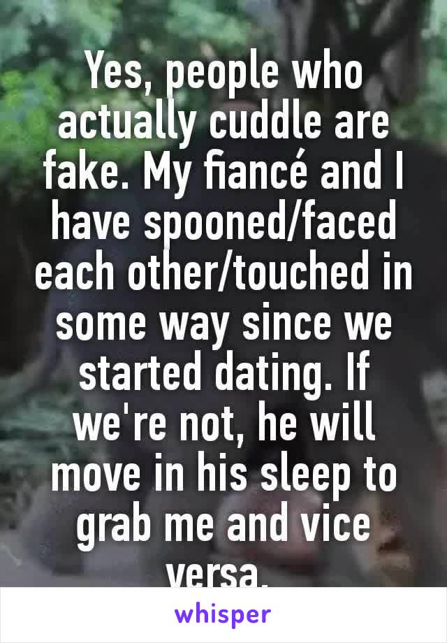 Yes, people who actually cuddle are fake. My fiancé and I have spooned/faced each other/touched in some way since we started dating. If we're not, he will move in his sleep to grab me and vice versa. 