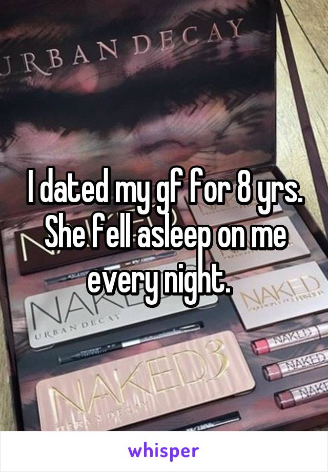 I dated my gf for 8 yrs. She fell asleep on me every night.  