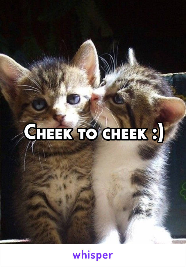 Cheek to cheek :)