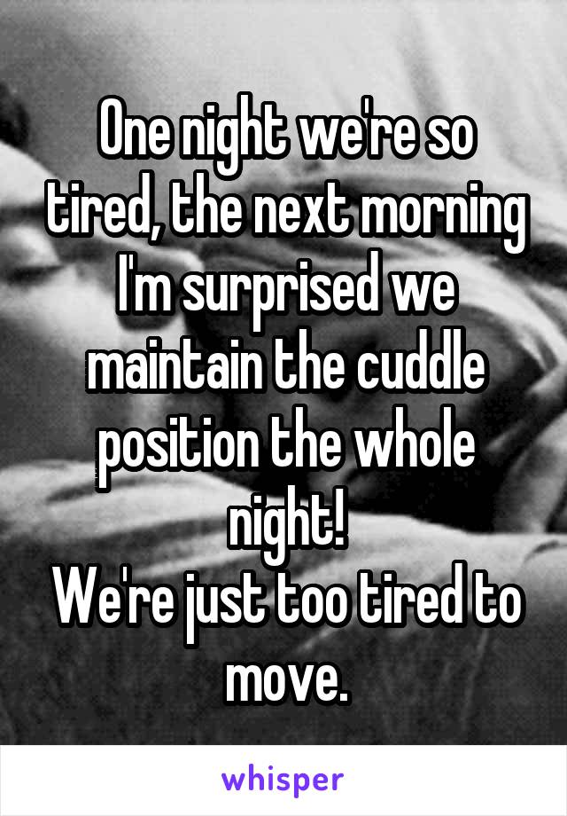 One night we're so tired, the next morning I'm surprised we maintain the cuddle position the whole night!
We're just too tired to move.