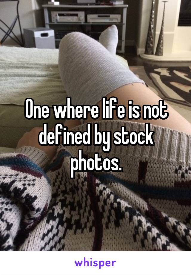 One where life is not defined by stock photos.