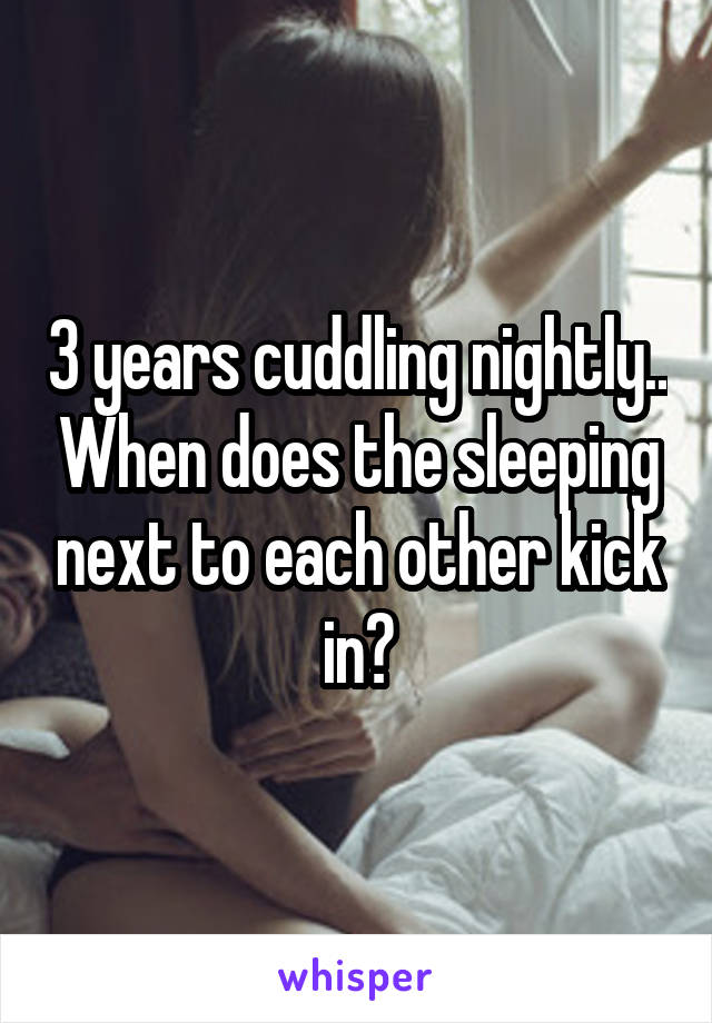 3 years cuddling nightly.. When does the sleeping next to each other kick in?