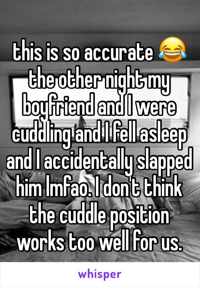 this is so accurate 😂 the other night my boyfriend and I were cuddling and I fell asleep and I accidentally slapped him lmfao. I don't think the cuddle position works too well for us.