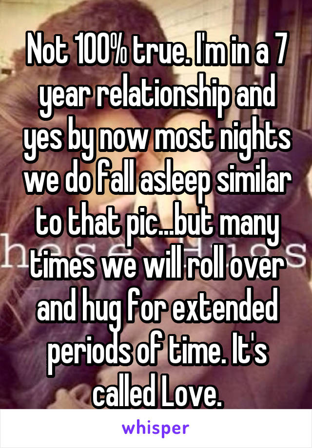 Not 100% true. I'm in a 7 year relationship and yes by now most nights we do fall asleep similar to that pic...but many times we will roll over and hug for extended periods of time. It's called Love.