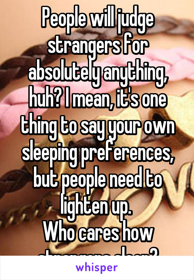 People will judge strangers for absolutely anything, huh? I mean, it's one thing to say your own sleeping preferences, but people need to lighten up. 
Who cares how strangers sleep?