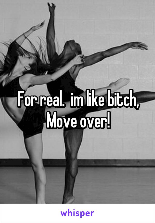 For real.  im like bitch, Move over!