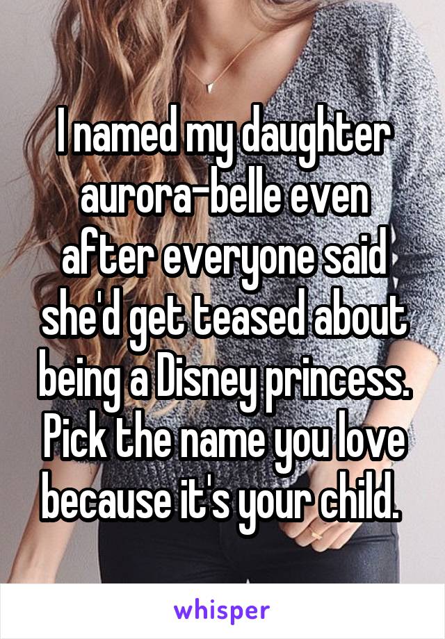 I named my daughter aurora-belle even after everyone said she'd get teased about being a Disney princess. Pick the name you love because it's your child. 
