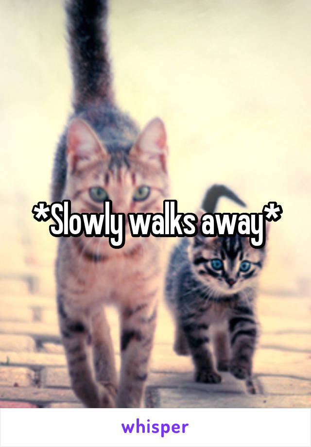 *Slowly walks away*