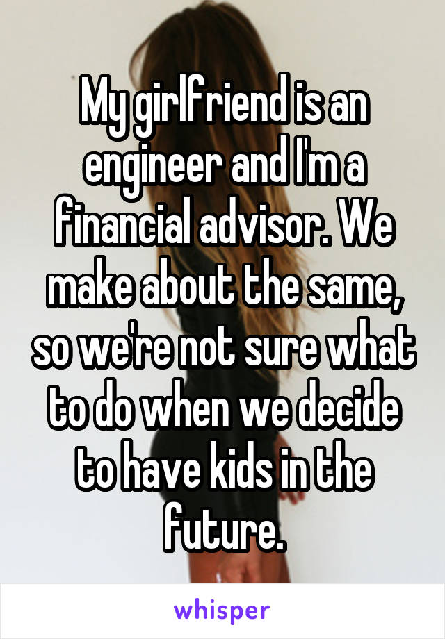 My girlfriend is an engineer and I'm a financial advisor. We make about the same, so we're not sure what to do when we decide to have kids in the future.