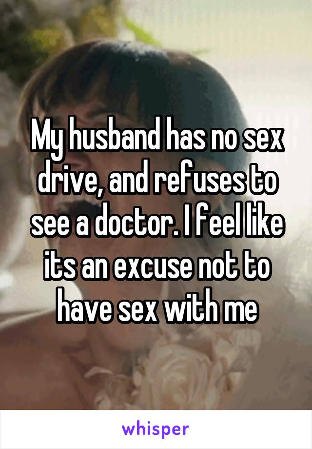 My husband has no sex drive, and refuses to see a doctor. I feel like its an excuse not to have sex with me