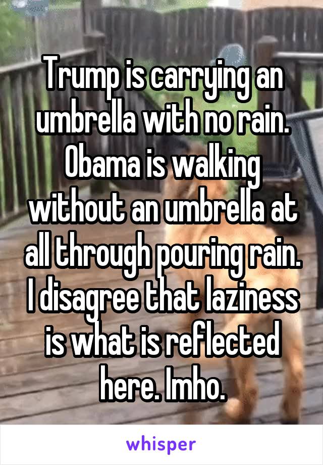 Trump is carrying an umbrella with no rain. Obama is walking without an umbrella at all through pouring rain. I disagree that laziness is what is reflected here. Imho.