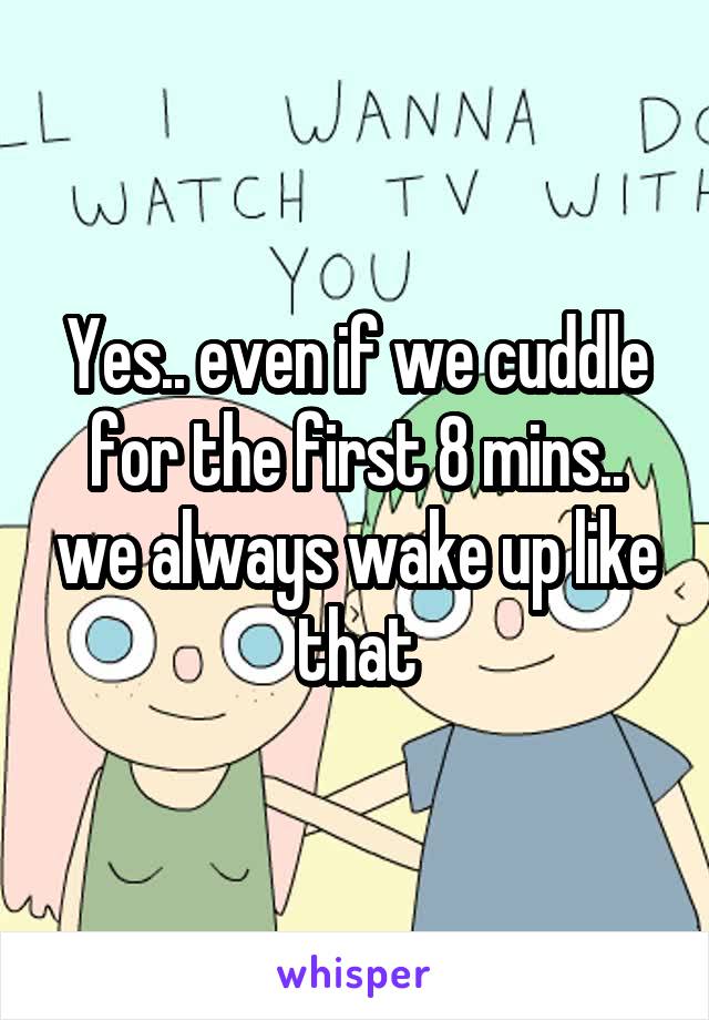 Yes.. even if we cuddle for the first 8 mins.. we always wake up like that