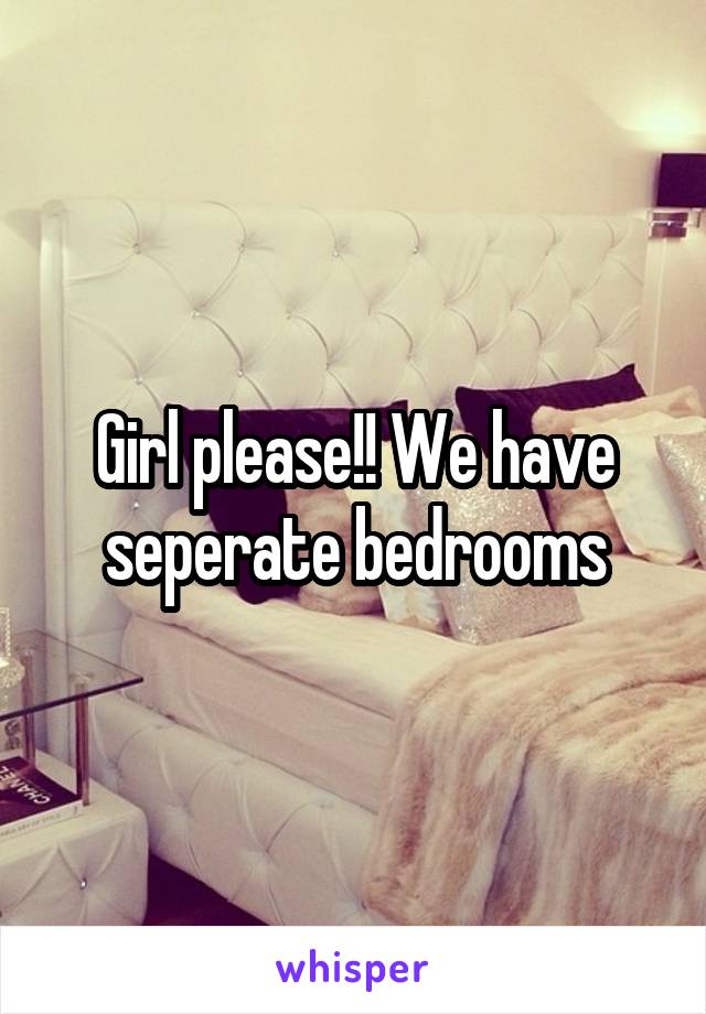 Girl please!! We have seperate bedrooms