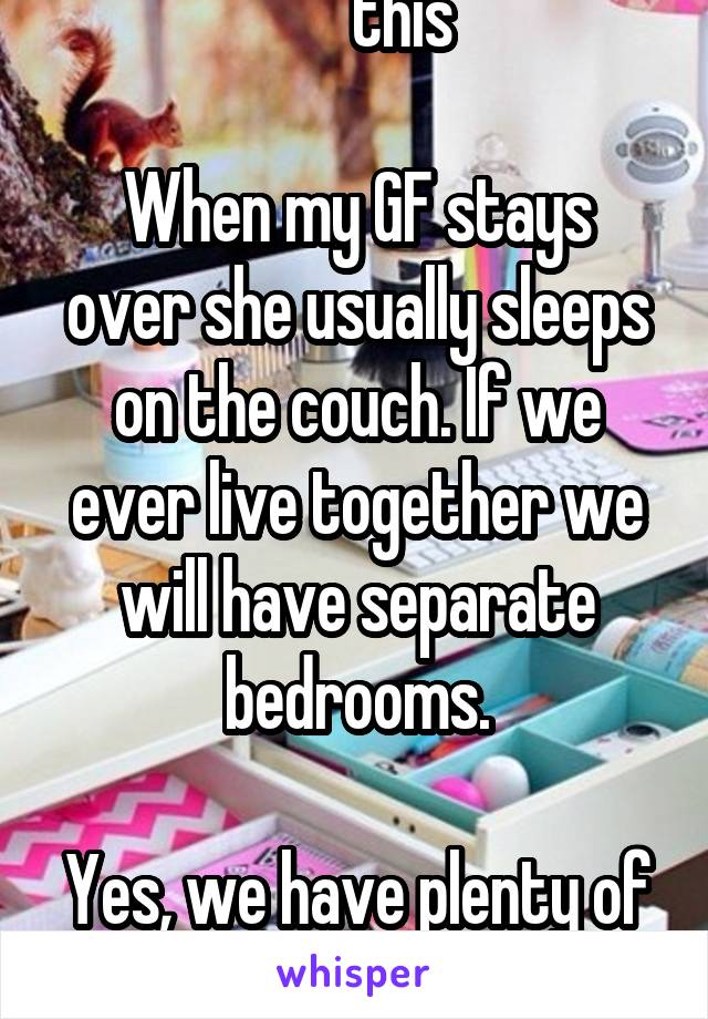 ^^ this

When my GF stays over she usually sleeps on the couch. If we ever live together we will have separate bedrooms.

Yes, we have plenty of sex.