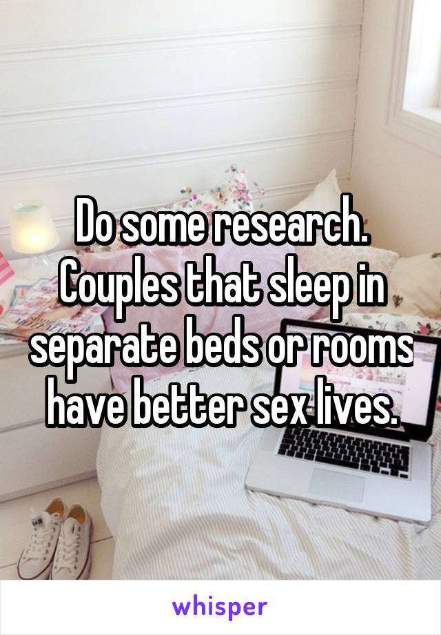 Do some research. Couples that sleep in separate beds or rooms have better sex lives.