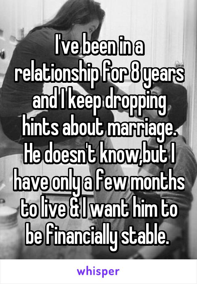 I've been in a relationship for 8 years and I keep dropping hints about marriage. He doesn't know,but I have only a few months to live & I want him to be financially stable. 