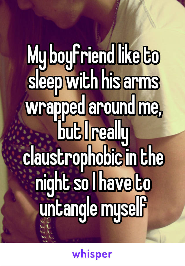 My boyfriend like to sleep with his arms wrapped around me, but I really claustrophobic in the night so I have to untangle myself