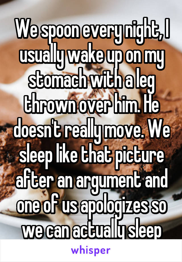 We spoon every night, I usually wake up on my stomach with a leg thrown over him. He doesn't really move. We sleep like that picture after an argument and one of us apologizes so we can actually sleep