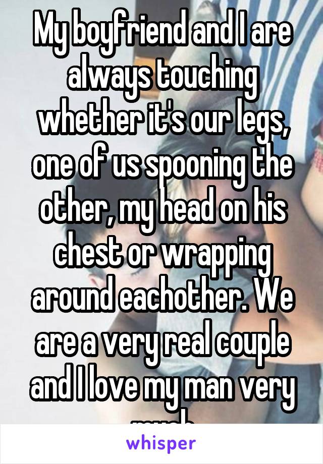 My boyfriend and I are always touching whether it's our legs, one of us spooning the other, my head on his chest or wrapping around eachother. We are a very real couple and I love my man very much