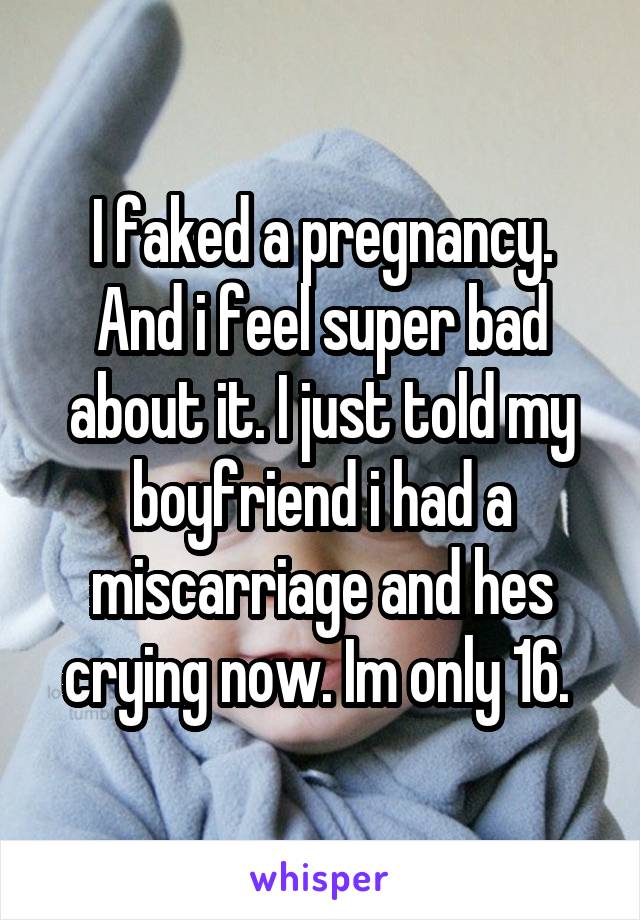 I faked a pregnancy. And i feel super bad about it. I just told my boyfriend i had a miscarriage and hes crying now. Im only 16. 